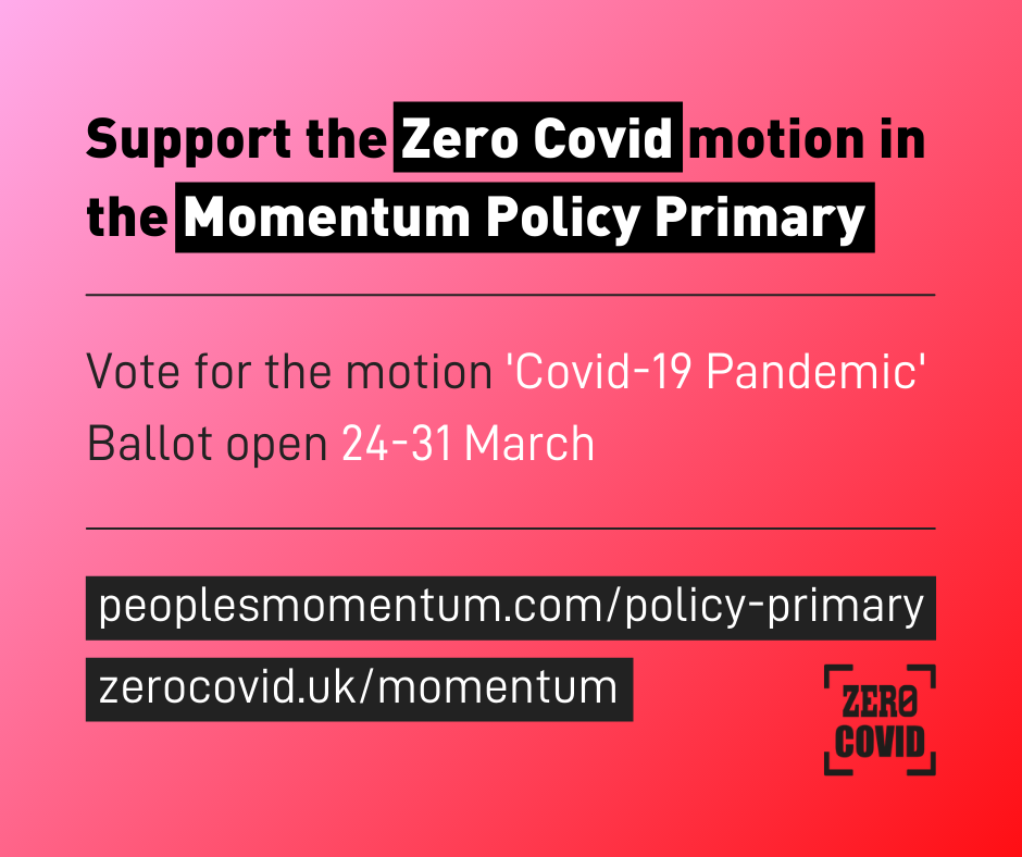 Support the Zero Covid motion in the Momentum Policy Primary. Vote for the motion 'Covid-19 Pandemic'. Ballot open 24-31 March. peoplesmomentum/policy-primary. zerocovid.uk/momentum
