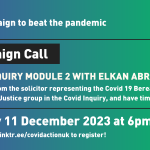 A banner image describing the next Covid Action zoom meeting! It will be on Monday 11 December at 6pm. It is called COVID INQUIRY MODULE 2 WITH Elkan Abrahamson, and we’ll hear from the solicitor representing the Covid 19 Bereaved Families For Justice group in the Covid Inquiry, and have time for Q&A. All of this info is over a lovely purple to green background! You can register at https://linktr.ee/covidactionuk!